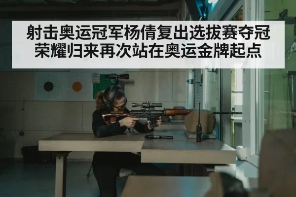 射击奥运冠军杨倩复出选拔赛夺冠荣耀归来再次站在奥运金牌起点