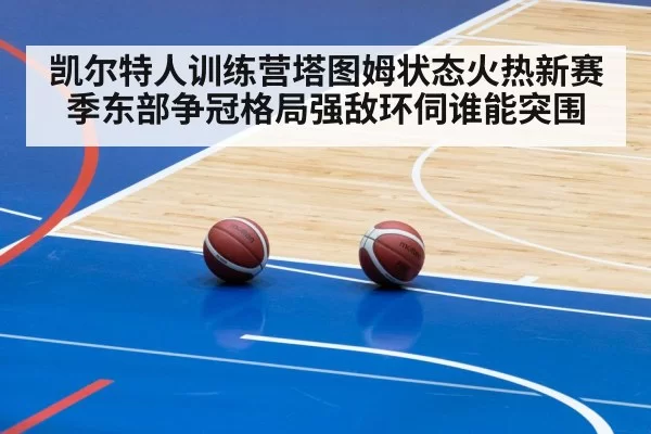 凯尔特人训练营塔图姆状态火热新赛季东部争冠格局强敌环伺谁能突围