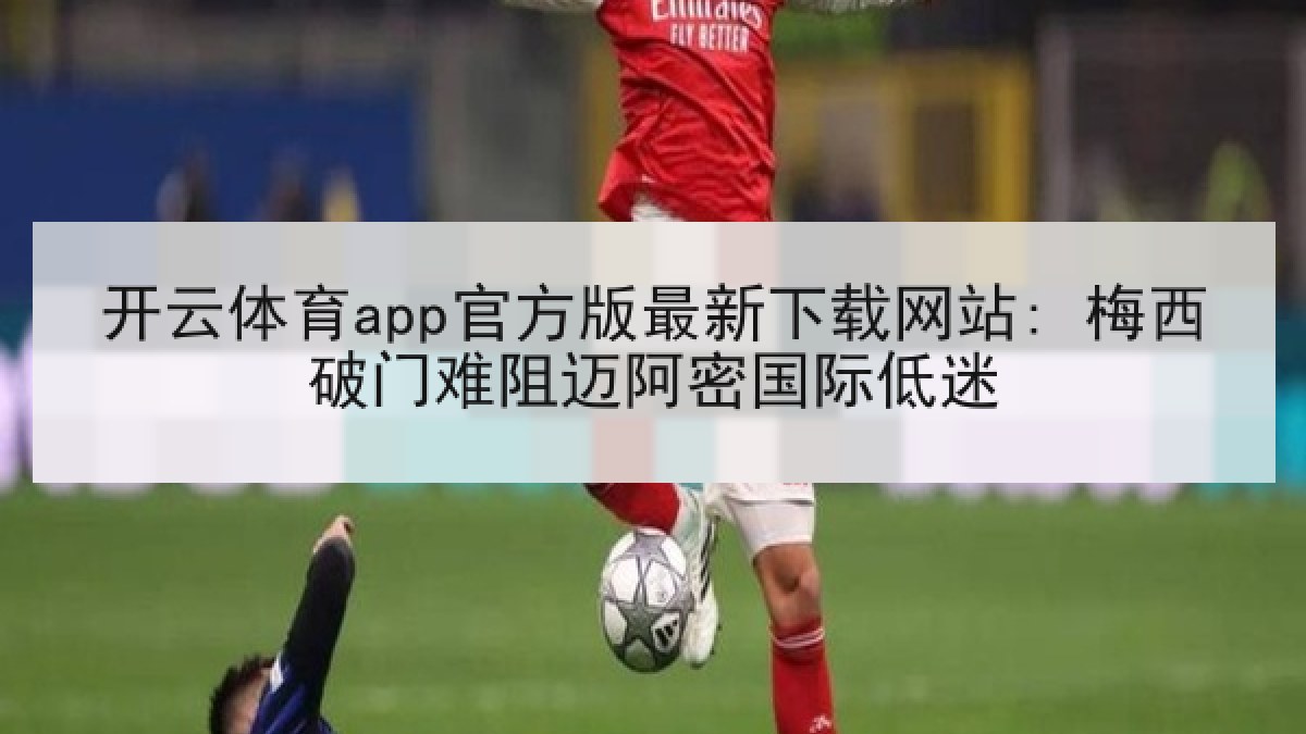 开云体育app官方版最新下载网站: 梅西破门难阻迈阿密国际低迷