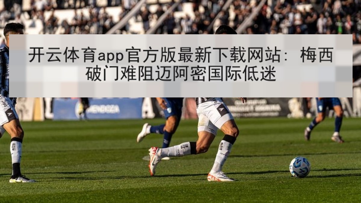 开云体育app官方版最新下载网站: 梅西破门难阻迈阿密国际低迷