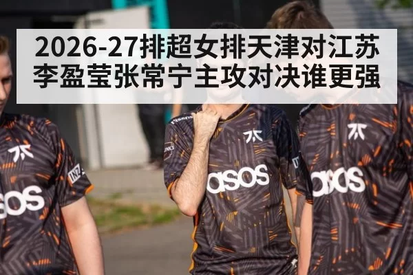 2026-27排超女排天津对江苏 李盈莹张常宁主攻对决谁更强